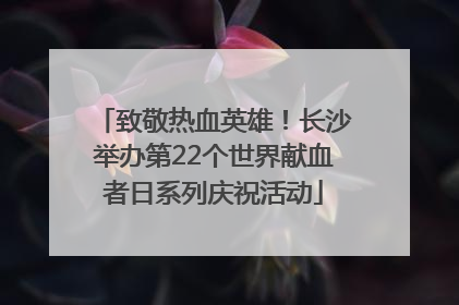 致敬热血英雄！长沙举办第22个世界献血者日系列庆祝活动