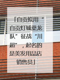 自贡拟用“自贡灯城燊龙队”征战“川超”，起名的是美发用品店销售员