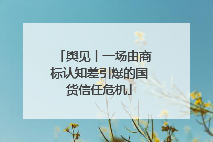 舆见丨一场由商标认知差引爆的国货信任危机