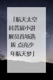 航天太空科普展小讲解员首场选拔 点亮少年航天梦