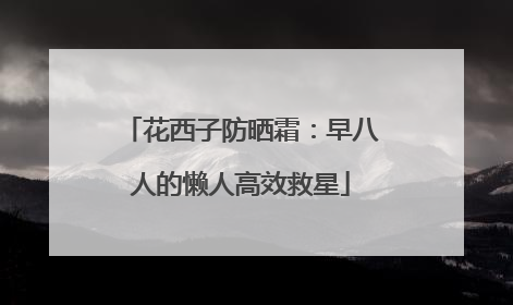 花西子防晒霜：早八人的懒人高效救星