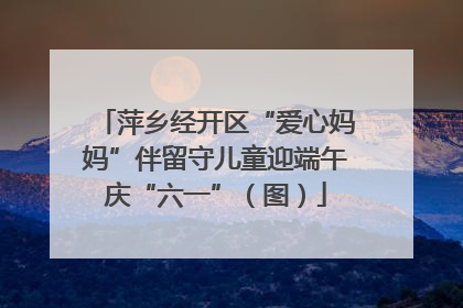 萍乡经开区“爱心妈妈”伴留守儿童迎端午庆“六一”（图）
