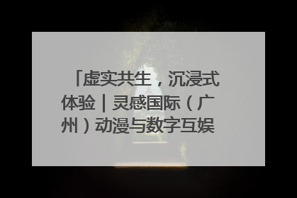 虚实共生，沉浸式体验｜灵感国际（广州）动漫与数字互娱出口展招商启动