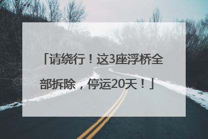 请绕行！这3座浮桥全部拆除，停运20天！