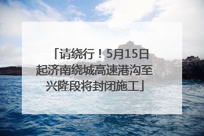 请绕行！5月15日起济南绕城高速港沟至兴隆段将封闭施工