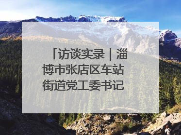访谈实录｜淄博市张店区车站街道党工委书记王晓东专访