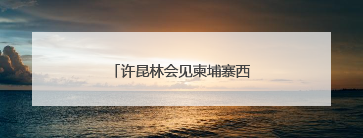 许昆林会见柬埔寨西哈努克省省长蒙西纳