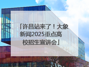 许昌站来了！大象新闻2025重点高校招生宣讲会