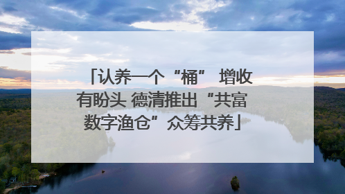 认养一个“桶” 增收有盼头 德清推出“共富数字渔仓”众筹共养