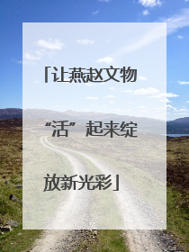 让燕赵文物“活”起来绽放新光彩