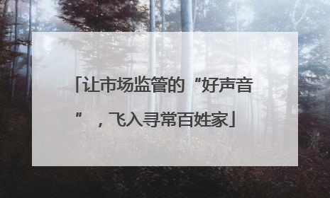 让市场监管的“好声音”，飞入寻常百姓家