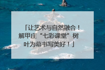 让艺术与自然融合！解甲庄“七彩课堂”树叶为幕书写美好！