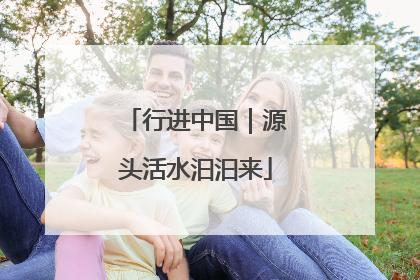 行进中国｜源头活水汩汩来