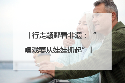 行走赣鄱看非遗：“唱戏要从娃娃抓起”