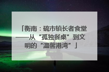 衡南：硫市镇长者食堂——从“孤独餐桌”到文明的“温馨港湾”
