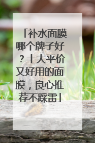 补水面膜哪个牌子好？十大平价又好用的面膜，良心推荐不踩雷