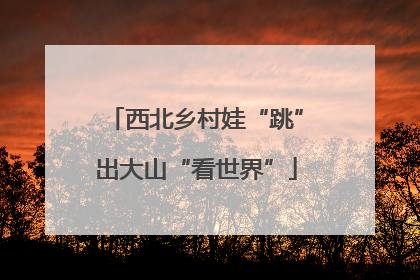 西北乡村娃“跳”出大山“看世界”