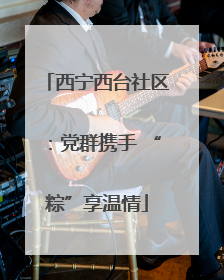 西宁西台社区：党群携手 “粽”享温情