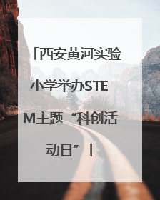 西安黄河实验小学举办STEM主题“科创活动日”