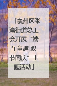 襄州区张湾街道总工会开展“端午童趣 双节同庆”主题活动