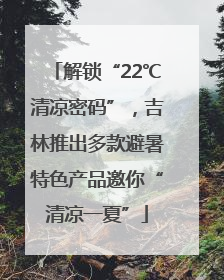 解锁“22℃清凉密码”，吉林推出多款避暑特色产品邀你“清凉一夏”
