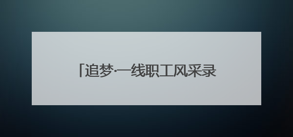 追梦·一线职工风采录｜“爸爸住在手机里”
