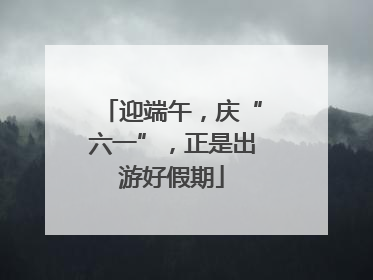 迎端午，庆“六一”，正是出游好假期
