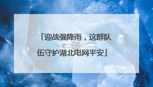 迎战强降雨，这群队伍守护湖北电网平安