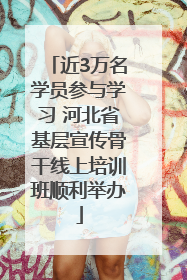 近3万名学员参与学习 河北省基层宣传骨干线上培训班顺利举办