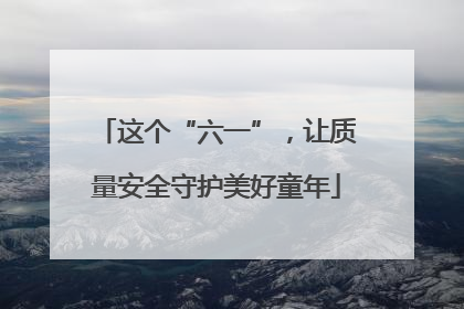 这个“六一”，让质量安全守护美好童年