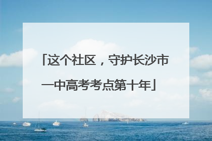 这个社区，守护长沙市一中高考考点第十年