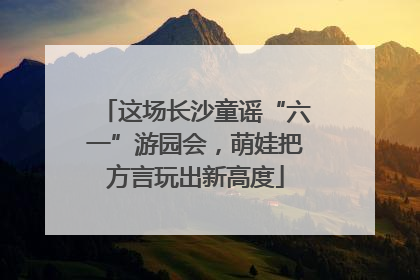 这场长沙童谣“六一”游园会，萌娃把方言玩出新高度