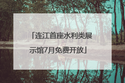连江首座水利类展示馆7月免费开放