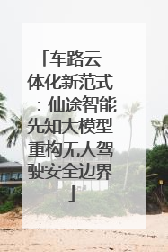 车路云一体化新范式：仙途智能先知大模型重构无人驾驶安全边界