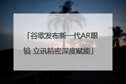 谷歌发布新一代AR眼镜 立讯精密深度赋能