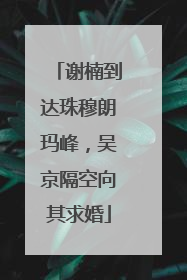 谢楠到达珠穆朗玛峰，吴京隔空向其求婚