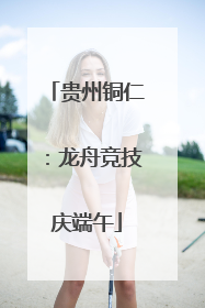 贵州铜仁：龙舟竞技庆端午