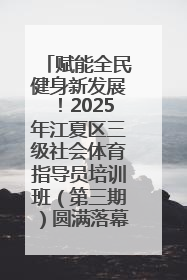 赋能全民健身新发展！2025年江夏区三级社会体育指导员培训班（第三期）圆满落幕