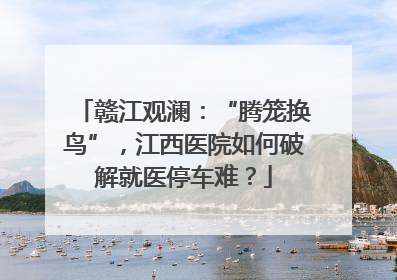 赣江观澜：“腾笼换鸟”，江西医院如何破解就医停车难？