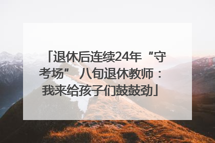 退休后连续24年“守考场” 八旬退休教师：我来给孩子们鼓鼓劲