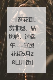 逛花街、赏非遗、品烤鸭、过端午……宜良花街5月28日开街