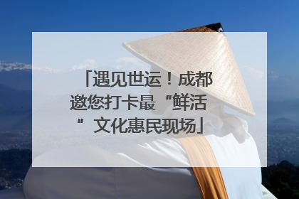 遇见世运！成都邀您打卡最“鲜活”文化惠民现场