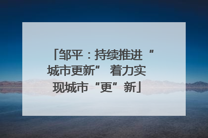 邹平：持续推进“城市更新” 着力实现城市“更”新