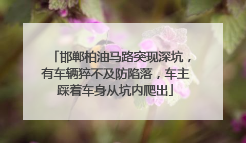 邯郸柏油马路突现深坑，有车辆猝不及防陷落，车主踩着车身从坑内爬出