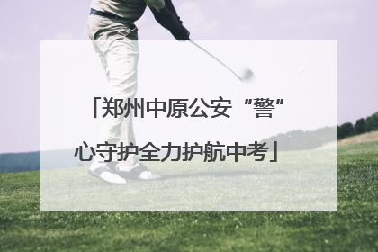 郑州中原公安“警”心守护全力护航中考