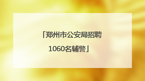 郑州市公安局招聘1060名辅警