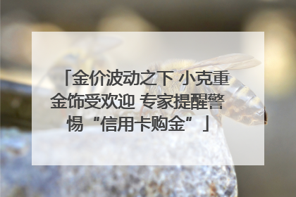 金价波动之下 小克重金饰受欢迎 专家提醒警惕“信用卡购金”