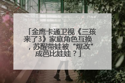 金鹰卡通卫视《三孩来了3》家庭角色互换，苏醒带娃被“爆改”成芭比娃娃？