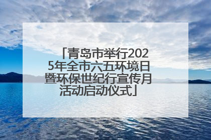青岛市举行2025年全市六五环境日暨环保世纪行宣传月活动启动仪式