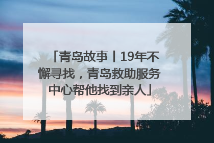 青岛故事丨19年不懈寻找，青岛救助服务中心帮他找到亲人